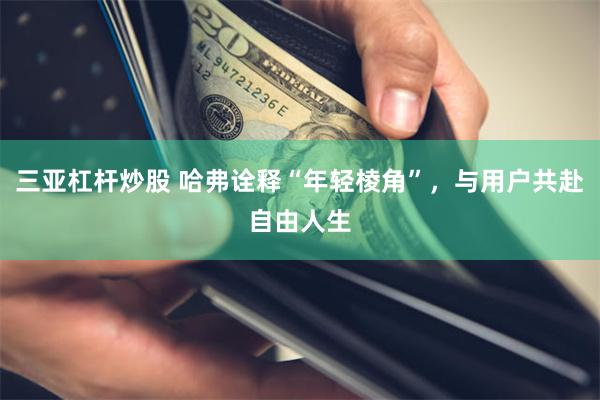 三亚杠杆炒股 哈弗诠释“年轻棱角”，与用户共赴自由人生