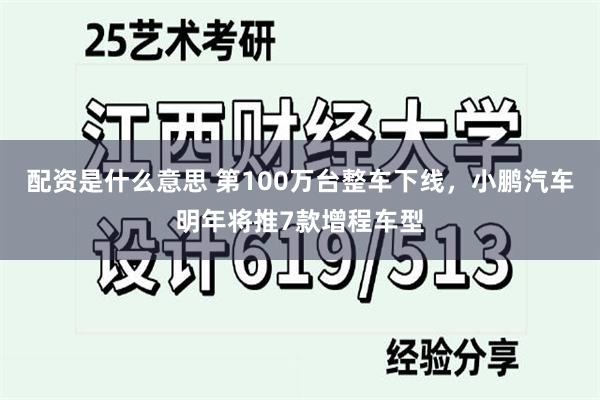 配资是什么意思 第100万台整车下线，小鹏汽车明年将推7款增程车型