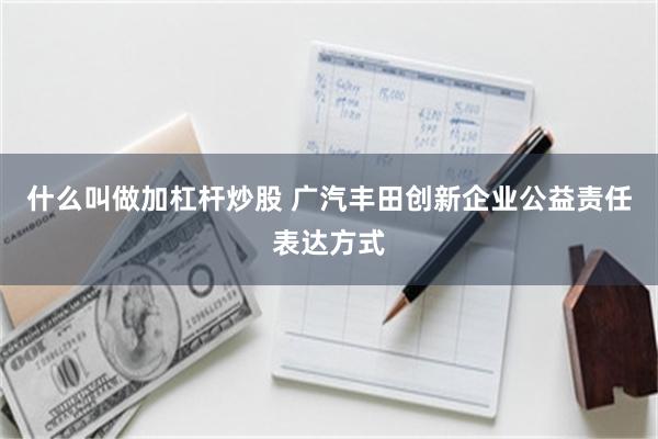 什么叫做加杠杆炒股 广汽丰田创新企业公益责任表达方式