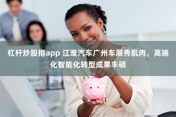 杠杆炒股指app 江淮汽车广州车展秀肌肉，高端化智能化转型成果丰硕