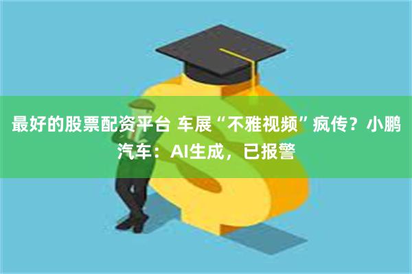最好的股票配资平台 车展“不雅视频”疯传？小鹏汽车：AI生成，已报警