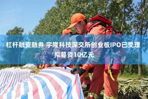 杠杆融资融券 宇隆科技深交所创业板IPO已受理 拟募资10亿元