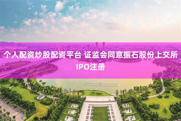 个人配资炒股配资平台 证监会同意振石股份上交所IPO注册