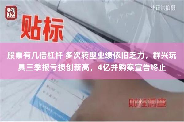 股票有几倍杠杆 多次转型业绩依旧乏力，群兴玩具三季报亏损创新高，4亿并购案宣告终止