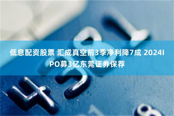 低息配资股票 汇成真空前3季净利降7成 2024IPO募3亿东莞证券保荐