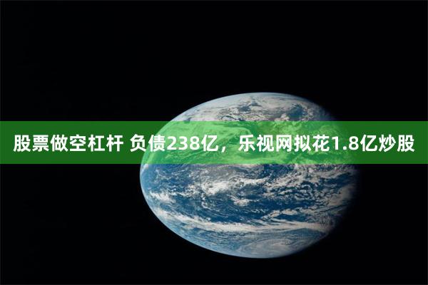 股票做空杠杆 负债238亿，乐视网拟花1.8亿炒股