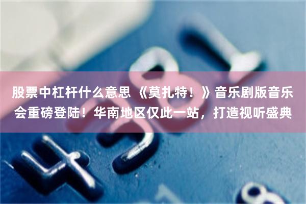 股票中杠杆什么意思 《莫扎特！》音乐剧版音乐会重磅登陆！华南地区仅此一站，打造视听盛典