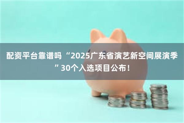 配资平台靠谱吗 “2025广东省演艺新空间展演季”30个入选项目公布！