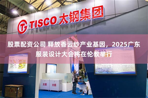 股票配资公司 释放香云纱产业基因，2025广东服装设计大会将在伦教举行