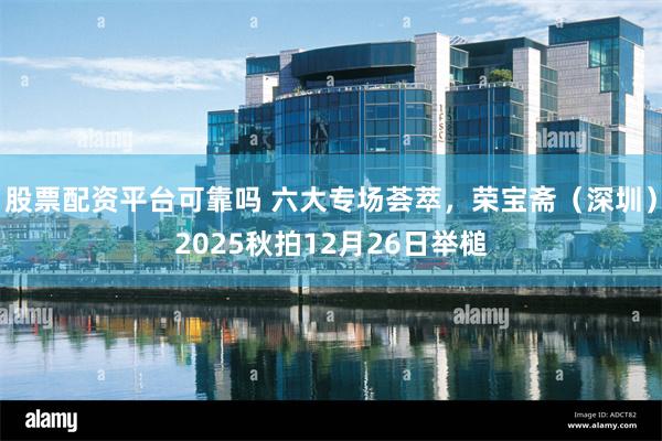 股票配资平台可靠吗 六大专场荟萃，荣宝斋（深圳）2025秋拍12月26日举槌