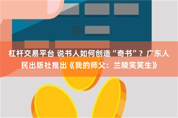 杠杆交易平台 说书人如何创造“奇书”？广东人民出版社推出《我的师父：兰陵笑笑生》