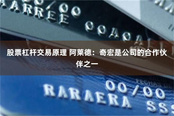 股票杠杆交易原理 阿莱德：奇宏是公司的合作伙伴之一