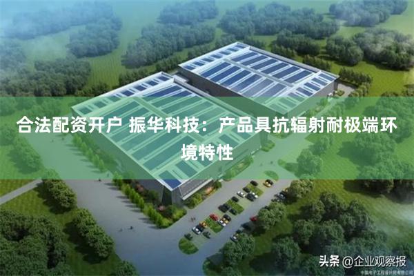 合法配资开户 振华科技:产品具抗辐射耐极端环境特性