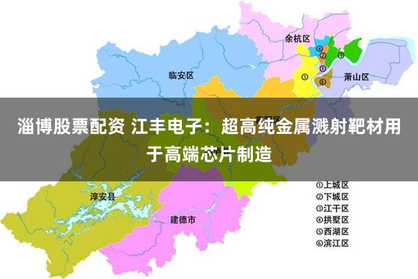 淄博股票配资 江丰电子：超高纯金属溅射靶材用于高端芯片制造