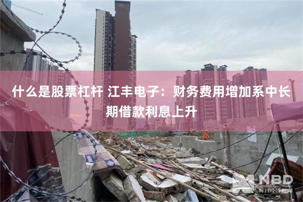 什么是股票杠杆 江丰电子：财务费用增加系中长期借款利息上升