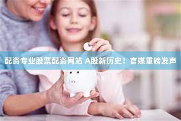 配资专业股票配资网站 A股新历史！官媒重磅发声