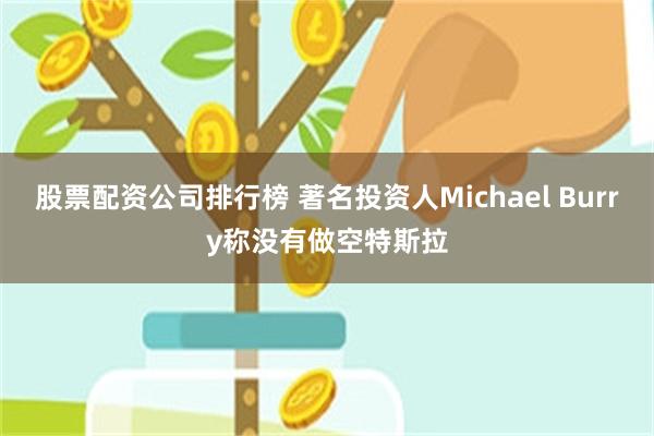 股票配资公司排行榜 著名投资人Michael Burry称没有做空特斯拉