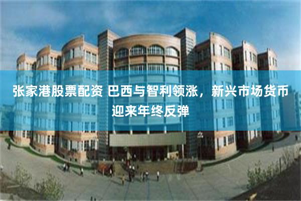 张家港股票配资 巴西与智利领涨，新兴市场货币迎来年终反弹