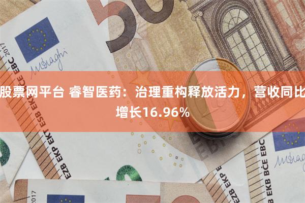股票网平台 睿智医药:治理重构释放活力,营收同比增长16.96%