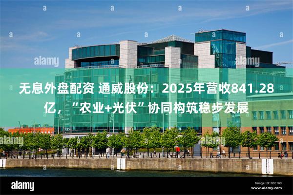 无息外盘配资 通威股份：2025年营收841.28亿，“农业+光伏”协同构筑稳步发展