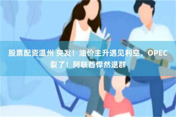 股票配资温州 突发！油价主升遇见利空，OPEC裂了！阿联酋悍然退群