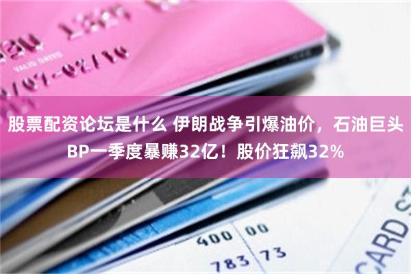 股票配资论坛是什么 伊朗战争引爆油价,石油巨头BP一季度暴赚32亿!股价狂飙32%