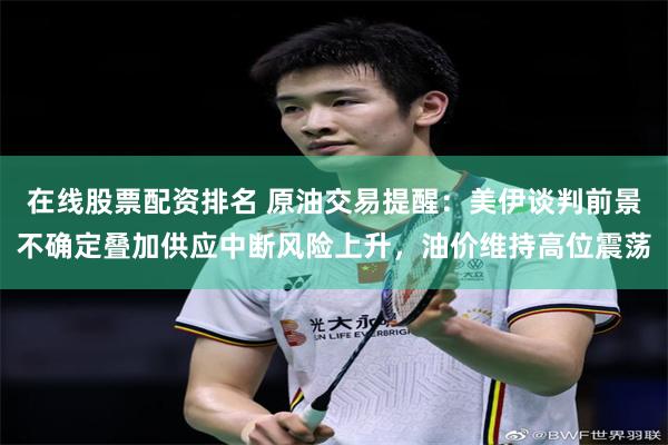 在线股票配资排名 原油交易提醒：美伊谈判前景不确定叠加供应中断风险上升，油价维持高位震荡