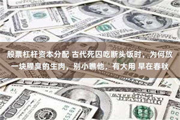 股票杠杆资本分配 古代死囚吃断头饭时，为何放一块腥臭的生肉，别小瞧他，有大用 早在春秋