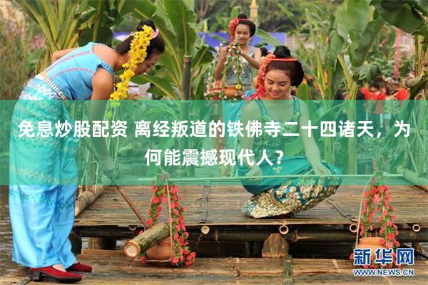 免息炒股配资 离经叛道的铁佛寺二十四诸天，为何能震撼现代人？