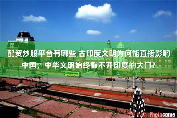 配资炒股平台有哪些 古印度文明为何能直接影响中国，中华文明始终敲不开印度的大门？