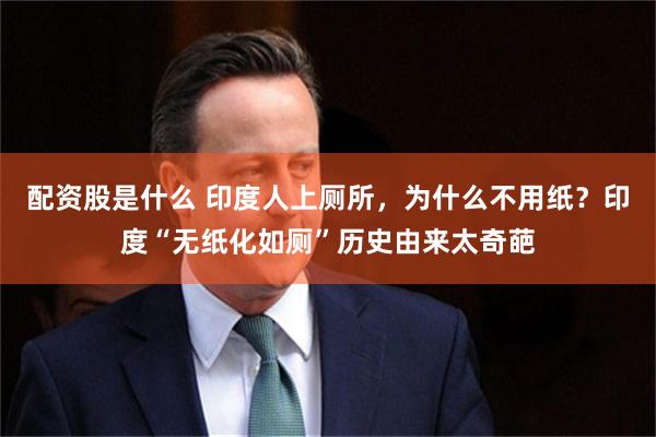配资股是什么 印度人上厕所，为什么不用纸？印度“无纸化如厕”历史由来太奇葩