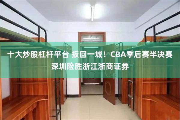 十大炒股杠杆平台 扳回一城！CBA季后赛半决赛深圳险胜浙江浙商证券