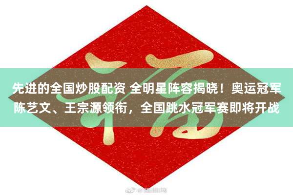 先进的全国炒股配资 全明星阵容揭晓！奥运冠军陈艺文、王宗源领衔，全国跳水冠军赛即将开战