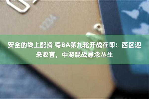 安全的线上配资 粤BA第九轮开战在即：西区迎来收官，中游混战悬念丛生