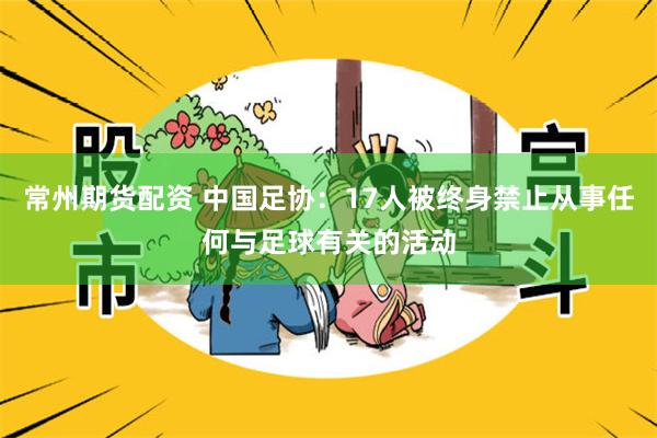 常州期货配资 中国足协：17人被终身禁止从事任何与足球有关的活动