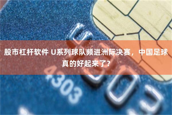 股市杠杆软件 U系列球队频进洲际决赛，中国足球真的好起来了？
