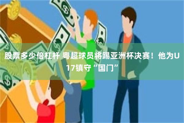 股票多少倍杠杆 粤超球员将踢亚洲杯决赛！他为U17镇守“国门”