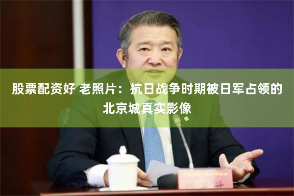 股票配资好 老照片:抗日战争时期被日军占领的北京城真实影像