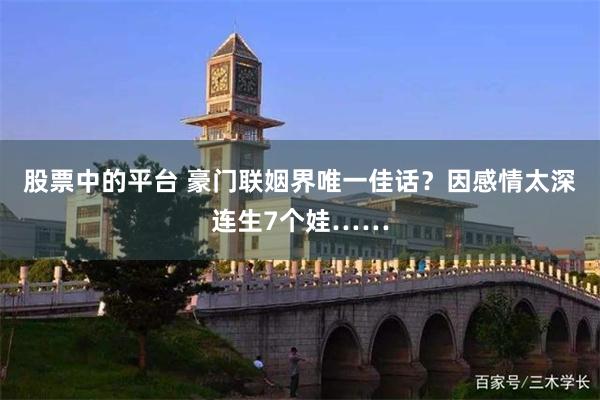 股票中的平台 豪门联姻界唯一佳话?因感情太深连生7个娃……