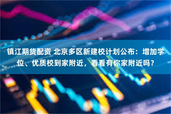 镇江期货配资 北京多区新建校计划公布：增加学位、优质校到家附近，看看有你家附近吗？