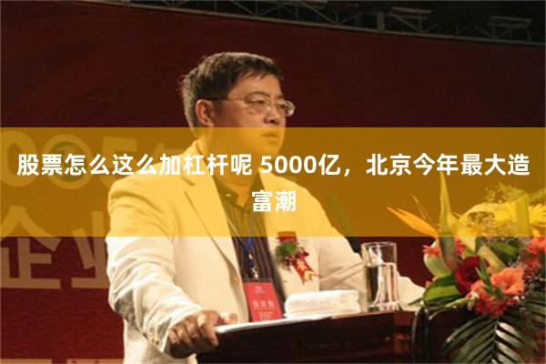 股票怎么这么加杠杆呢 5000亿,北京今年最大造富潮