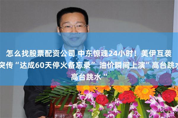 怎么找股票配资公司 中东惊魂24小时！美伊互袭后突传“达成60天停火备忘录” 油价瞬间上演”高台跳水“