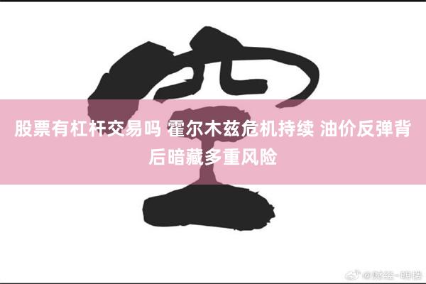 股票有杠杆交易吗 霍尔木兹危机持续 油价反弹背后暗藏多重风险