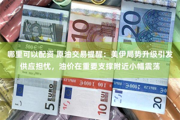 哪里可以配资 原油交易提醒:美伊局势升级引发供应担忧,油价在重要支撑附近小幅震荡