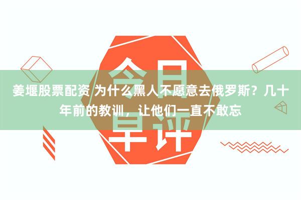 姜堰股票配资 为什么黑人不愿意去俄罗斯？几十年前的教训，让他们一直不敢忘