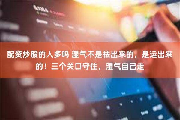 配资炒股的人多吗 湿气不是祛出来的，是运出来的！三个关口守住，湿气自己走