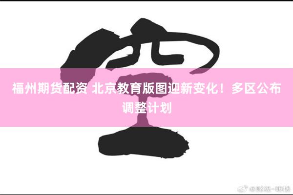 福州期货配资 北京教育版图迎新变化！多区公布调整计划