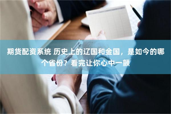 期货配资系统 历史上的辽国和金国，是如今的哪个省份？看完让你心中一颤