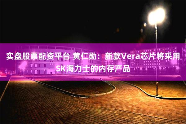 实盘股票配资平台 黄仁勋：新款Vera芯片将采用SK海力士的内存产品