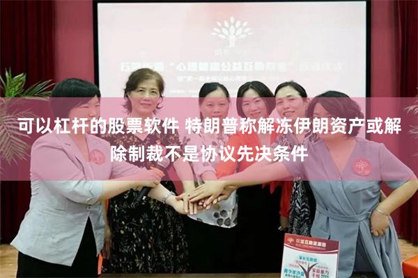 可以杠杆的股票软件 特朗普称解冻伊朗资产或解除制裁不是协议先决条件